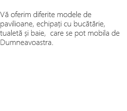 &nbsp;Vă oferim diferite modele de pavilioane, echipați cu bucătărie, tualetă și baie, care se pot mobila de Dumneavoastra. 