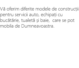 &nbsp;Vă oferim diferite modele de construcții pentru servicii auto, echipați cu bucătărie, tualetă și baie, care se pot mobila de Dumneavoastra. 